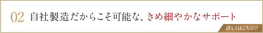 自社製造だからこそ可能な、きめ細やかなサポート