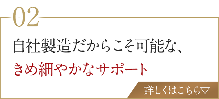 自社製造だからこそ可能な、きめ細やかなサポート